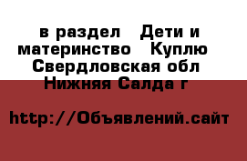  в раздел : Дети и материнство » Куплю . Свердловская обл.,Нижняя Салда г.